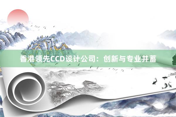 香港领先CCD设计公司：创新与专业并蓄